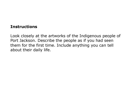 Look closely at the artworks of the Indigenous people of Port Jackson. Describe the people as if you had seen them for the first time. Include anything you can tell about their daily life.