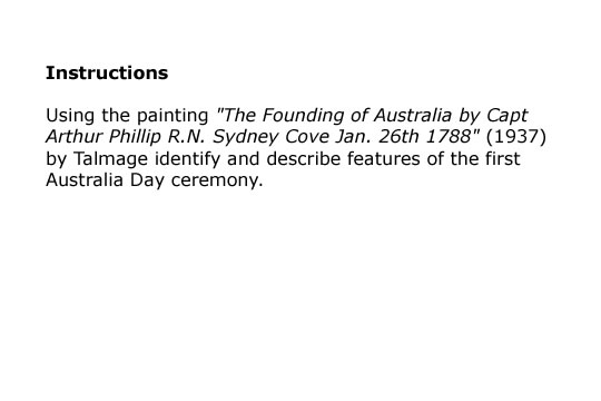 Instructions Using the painting The Founding of Australia by Capt Arthur Phillip R.N. Sydney Cove Jan. 26th 1788 (1937) by Talmage identify and describe features of the first Australia Day ceremony.
